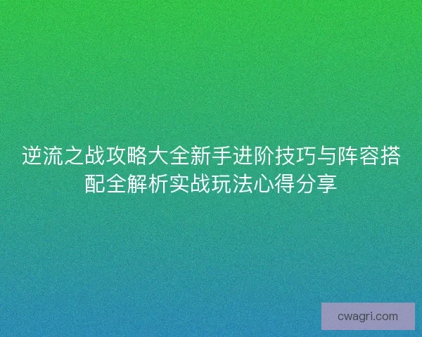 逆流之战攻略大全新手进阶技巧与阵容搭配全解析实战玩法心得分享