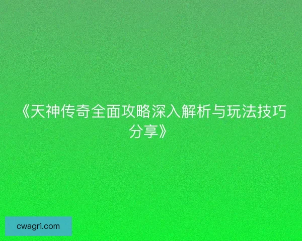 《天神传奇全面攻略深入解析与玩法技巧分享》