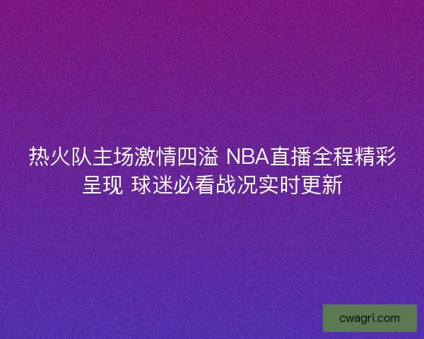 热火队主场激情四溢 NBA直播全程精彩呈现 球迷必看战况实时更新